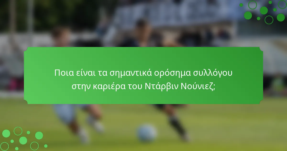 Ποια είναι τα σημαντικά ορόσημα συλλόγου στην καριέρα του Ντάρβιν Νούνιεζ;