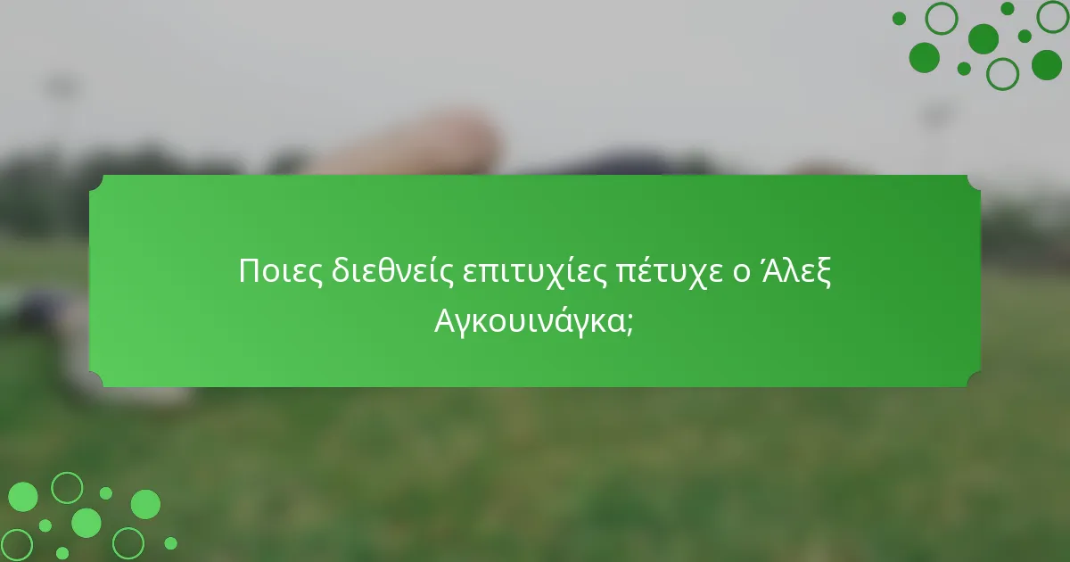 Ποιες διεθνείς επιτυχίες πέτυχε ο Άλεξ Αγκουινάγκα;