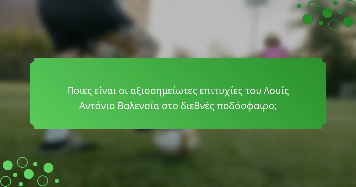 Ποιες είναι οι αξιοσημείωτες επιτυχίες του Λουίς Αντόνιο Βαλενσία στο διεθνές ποδόσφαιρο;