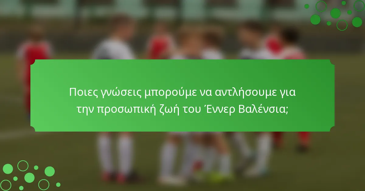 Ποιες γνώσεις μπορούμε να αντλήσουμε για την προσωπική ζωή του Έννερ Βαλένσια;