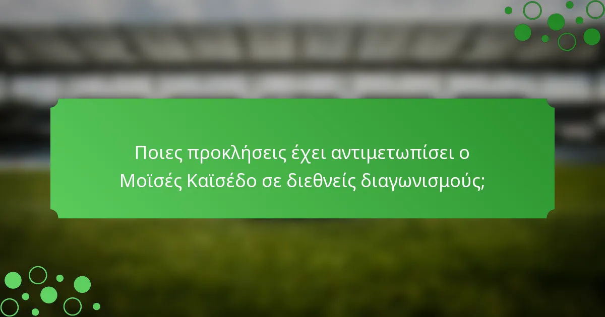 Ποιες προκλήσεις έχει αντιμετωπίσει ο Μοϊσές Καϊσέδο σε διεθνείς διαγωνισμούς;