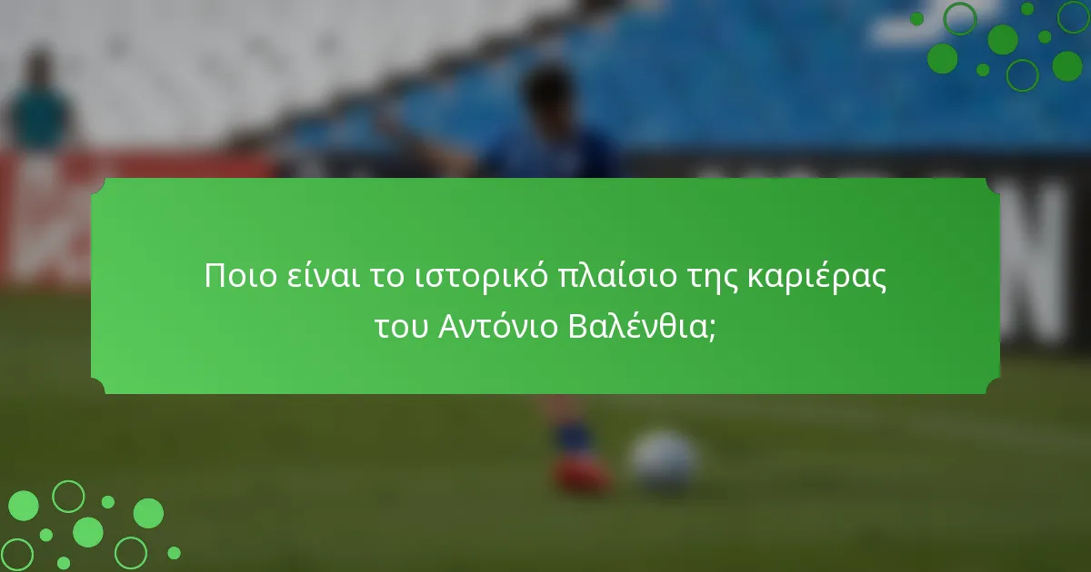 Ποιο είναι το ιστορικό πλαίσιο της καριέρας του Αντόνιο Βαλένθια;