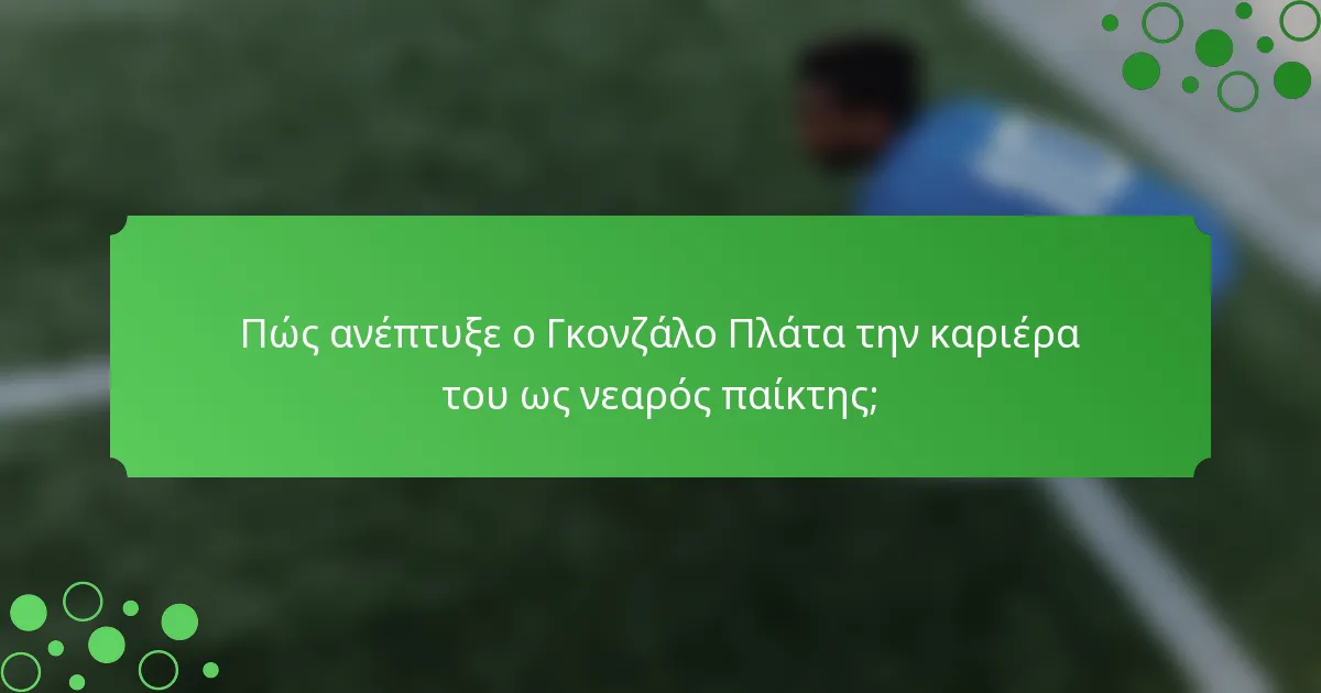 Πώς ανέπτυξε ο Γκονζάλο Πλάτα την καριέρα του ως νεαρός παίκτης;