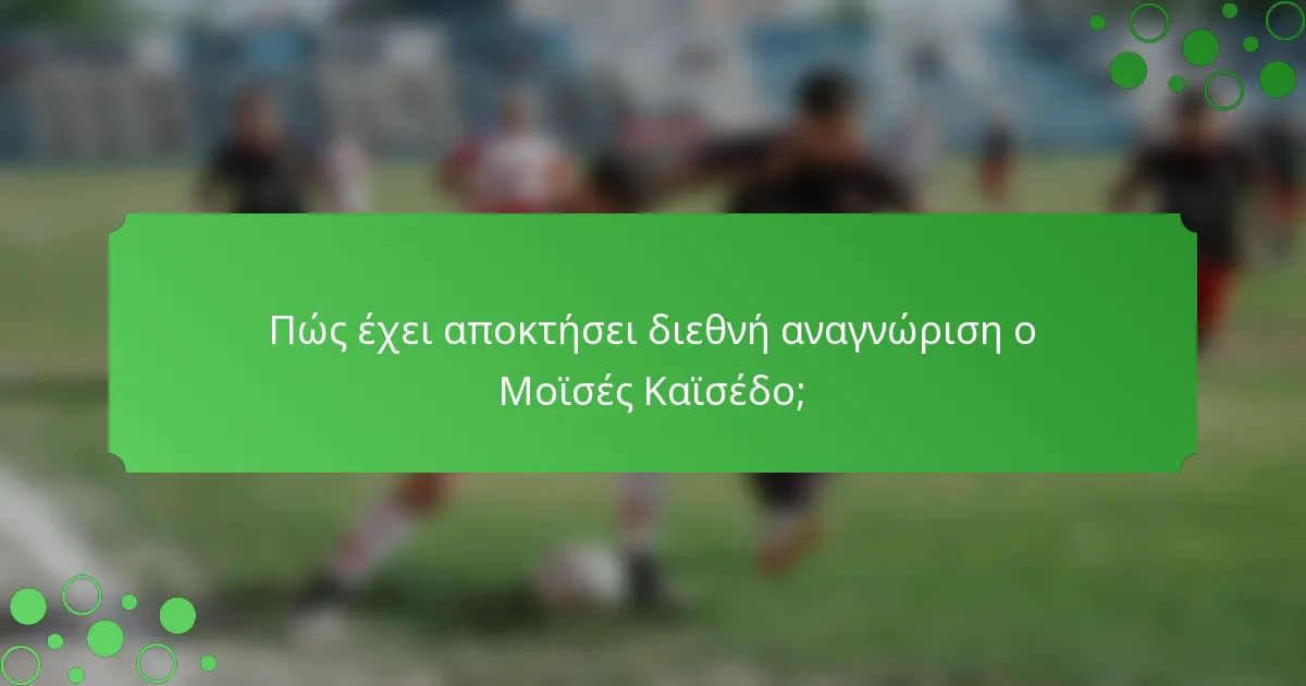 Πώς έχει αποκτήσει διεθνή αναγνώριση ο Μοϊσές Καϊσέδο;