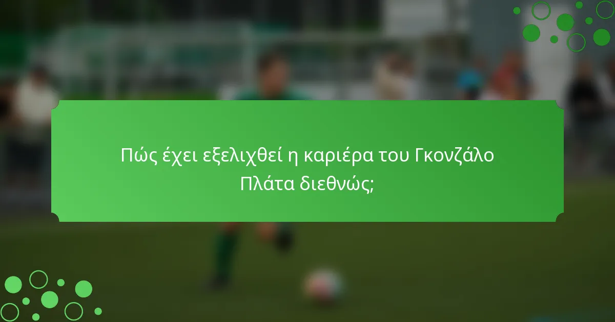 Πώς έχει εξελιχθεί η καριέρα του Γκονζάλο Πλάτα διεθνώς;