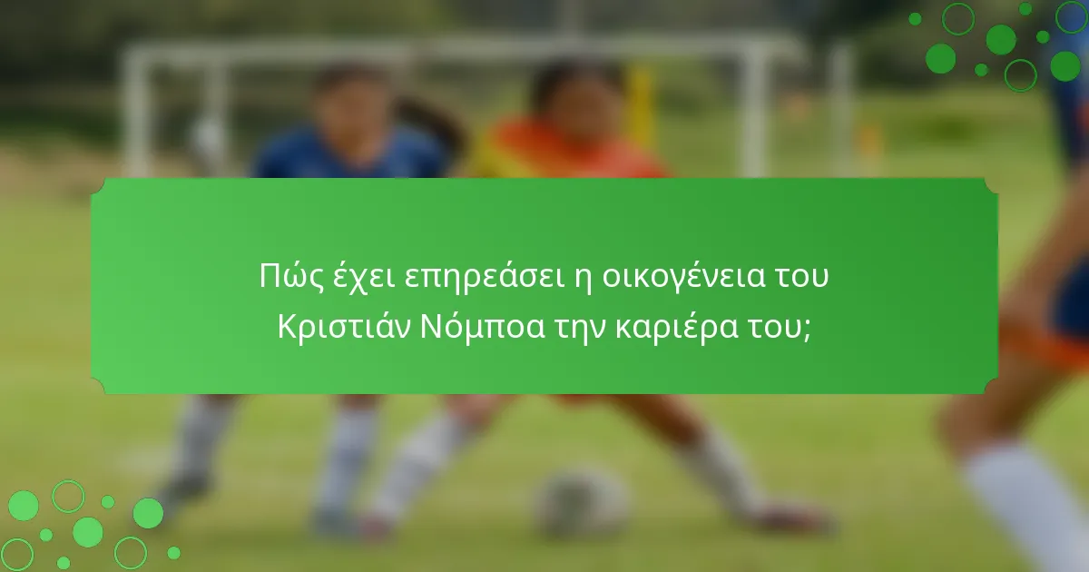 Πώς έχει επηρεάσει η οικογένεια του Κριστιάν Νόμποα την καριέρα του;