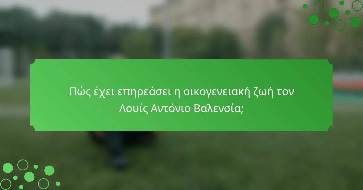 Πώς έχει επηρεάσει η οικογενειακή ζωή τον Λουίς Αντόνιο Βαλενσία;