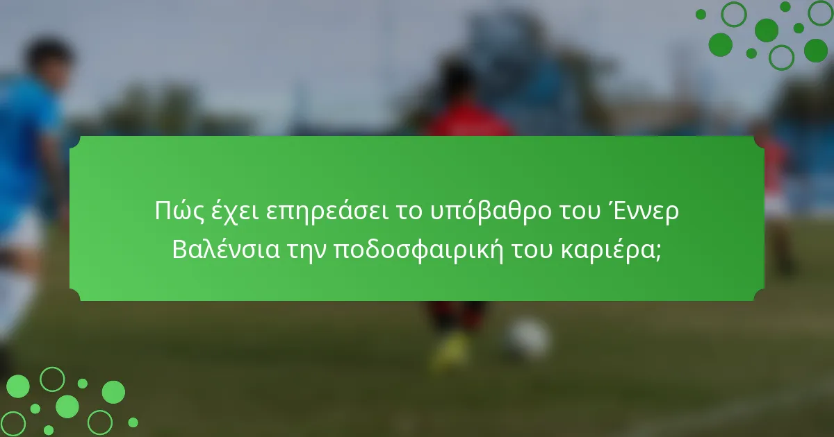 Πώς έχει επηρεάσει το υπόβαθρο του Έννερ Βαλένσια την ποδοσφαιρική του καριέρα;
