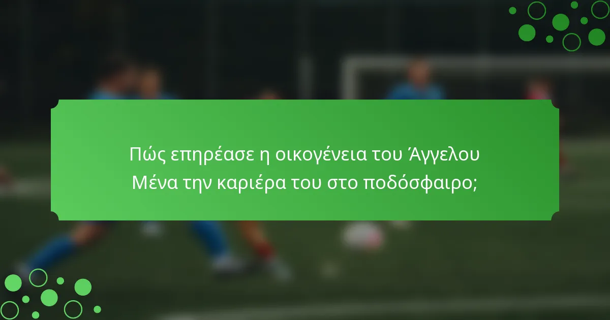 Πώς επηρέασε η οικογένεια του Άγγελου Μένα την καριέρα του στο ποδόσφαιρο;