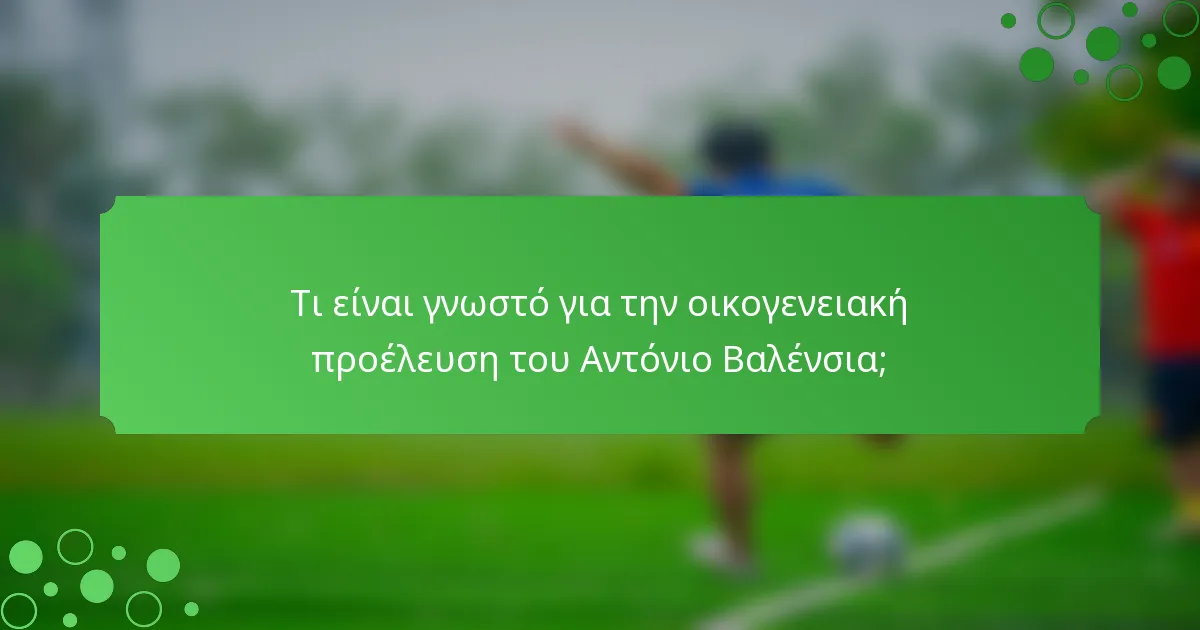 Τι είναι γνωστό για την οικογενειακή προέλευση του Αντόνιο Βαλένσια;